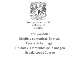 FES	
  Cuau(tlán	
  	
  
Diseño	
  y	
  comunicación	
  visual	
  	
  
Teoría	
  de	
  la	
  imagen	
  	
  
Unidad	
  4:	
  Elementos	
  de	
  la	
  imagen	
  	
  
Brizzia	
  López	
  Cuervo	
  	
  
	
  
 
