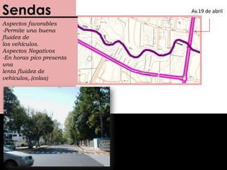 SendasAv.19 de abrilSendasAspectos favorables-Permite una buena fluidez de los vehículos.Aspectos Negativos-En horas pico presenta una lenta fluidez de vehículos,.(colas)