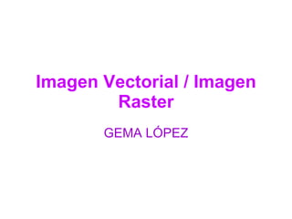Imagen Vectorial / Imagen Raster GEMA LÓPEZ 