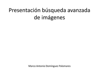 Presentación búsqueda avanzada 
de imágenes 
Marco Antonio Domínguez Palomares 
 