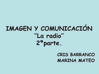 IMAGEN Y COMUNICACIÓN
‘’La radio’’
2ªparte.
CRIS BARRANCO
MARINA MATEO
 