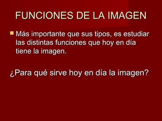 FFUUNNCCIIOONNEESS DDEE LLAA IIMMAAGGEENN 
 MMááss iimmppoorrttaannttee qquuee ssuuss ttiippooss,, eess eessttuuddiiaarr 
llaass ddiissttiinnttaass ffuunncciioonneess qquuee hhooyy eenn ddííaa 
ttiieennee llaa iimmaaggeenn.. 
¿PPaarraa qquuéé ssiirrvvee hhooyy eenn ddííaa llaa iimmaaggeenn?? 
 