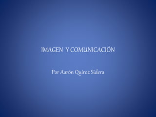 IMAGEN Y COMUNICACIÓN 
Por Aarón Quiroz Sidera 
 