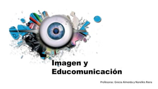 Imagen y
Educomunicación
Profesoras: Grecia Almeida y Norelkis Riera
 