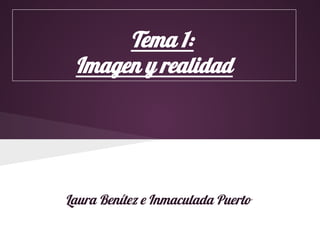 Tema 1:
Imagen y realidad
Laura Benítez e Inmaculada Puerto
 