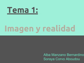 Tema 1:
Imagen y realidad
Alba Manzano Bernardino
Soraya Corvo Aboudou
 