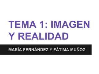 TEMA 1: IMAGEN
Y REALIDAD
MARÍA FERNÁNDEZ Y FÁTIMA MUÑOZ
 