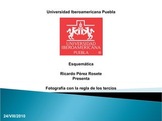 Universidad Iberoamericana Puebla Esquemática Ricardo Pérez Rosete Presenta Fotografía con la regla de los tercios 24/VIII/2010 