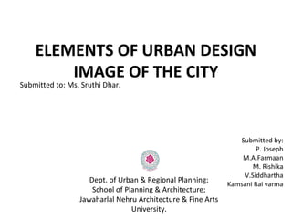 ELEMENTS OF URBAN DESIGN
IMAGE OF THE CITY
Submitted to: Ms. Sruthi Dhar.
Submitted by:
P. Joseph
M.A.Farmaan
M. Rishika
V.Siddhartha
Kamsani Rai varma
Dept. of Urban & Regional Planning;
School of Planning & Architecture;
Jawaharlal Nehru Architecture & Fine Arts
University.
 