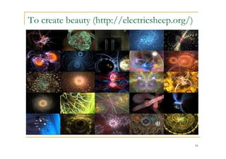To create beauty (http://electricsheep.org/)




                                               16
 