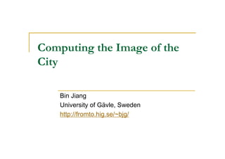 Computing the Image of the
City

    Bin Jiang
    University of Gävle, Sweden
    http://fromto.hig.se/~bjg/
 