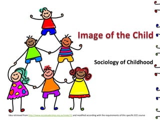 Sociology of Childhood
Idea retrieved from http://www.ecceleadership.org.au/node/11 and modified according with the requirements of this specific ECE course
 