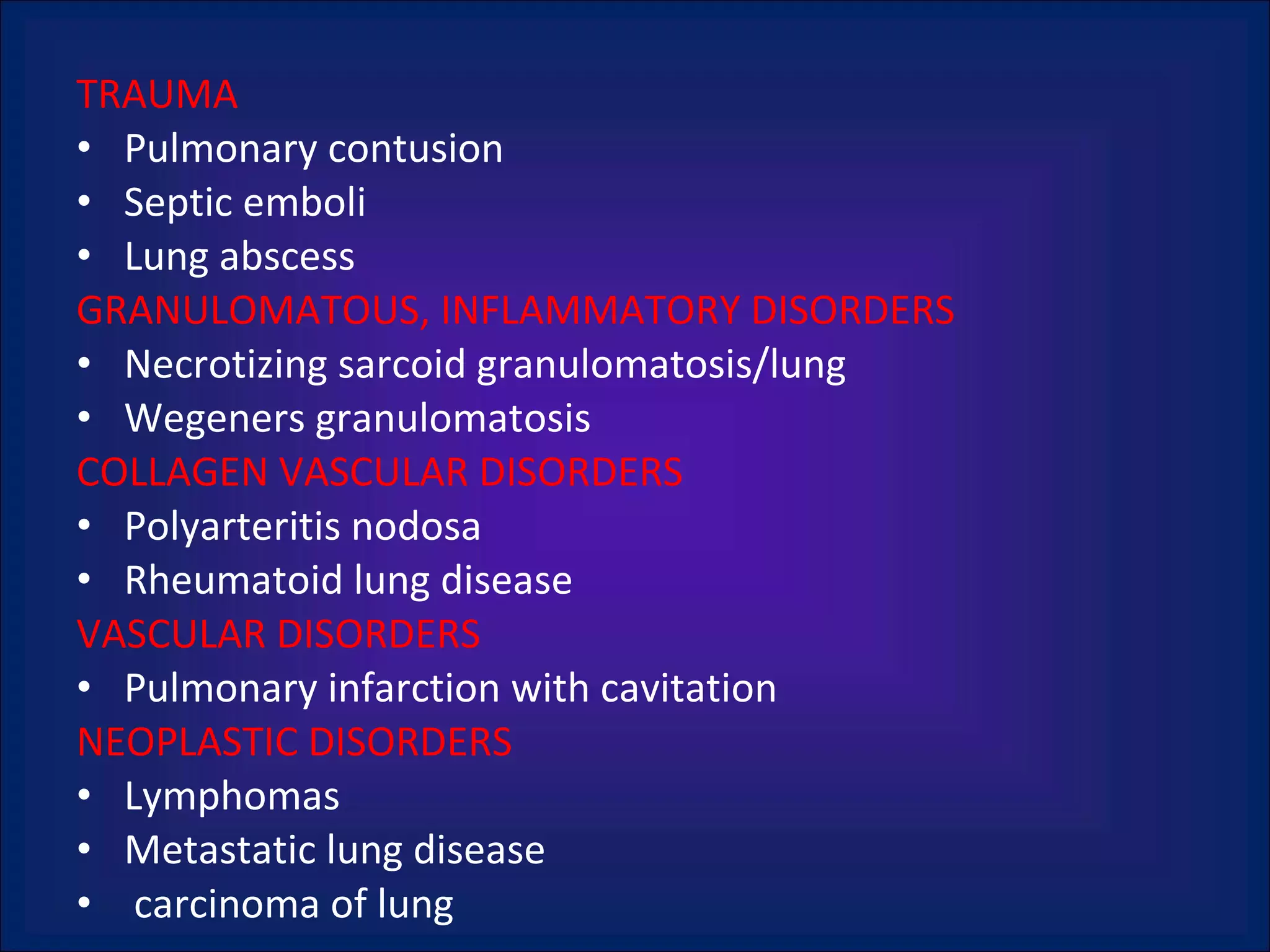TRAUMA  Pulmonary contusion Septic emboli Lung abscess GRANULOMATOUS, INFLAMMATORY DISORDERS Necrotizing sarcoid granulomatosis/lung Wegeners granulomatosis COLLAGEN VASCULAR DISORDERS Polyarteritis nodosa Rheumatoid lung disease VASCULAR DISORDERS Pulmonary infarction with cavitation NEOPLASTIC DISORDERS Lymphomas Metastatic lung disease carcinoma of lung 