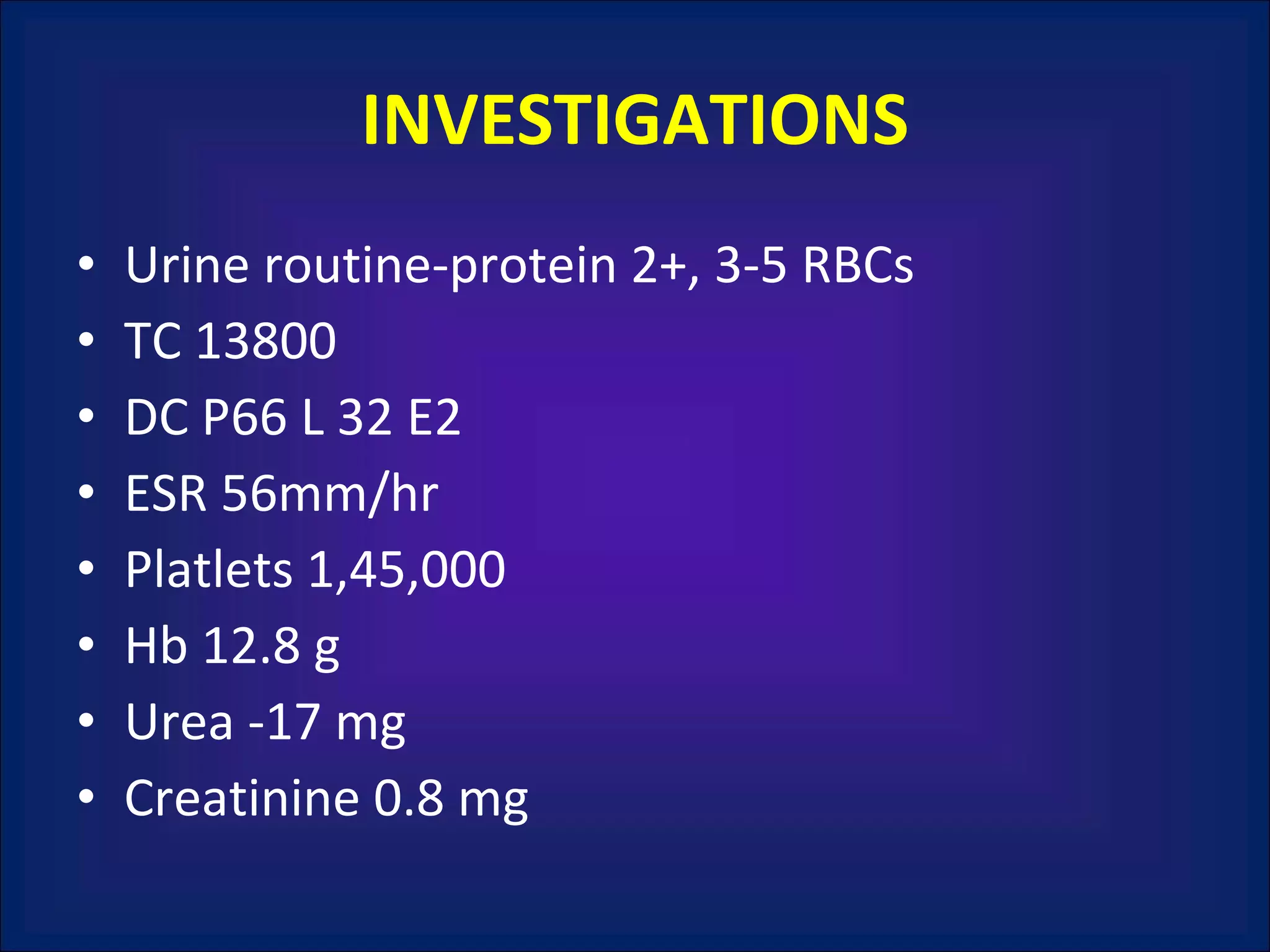 INVESTIGATIONS Urine routine-protein 2+, 3-5 RBCs TC 13800 DC P66 L 32 E2 ESR 56mm/hr Platlets 1,45,000 Hb 12.8 g Urea -17 mg Creatinine 0.8 mg 