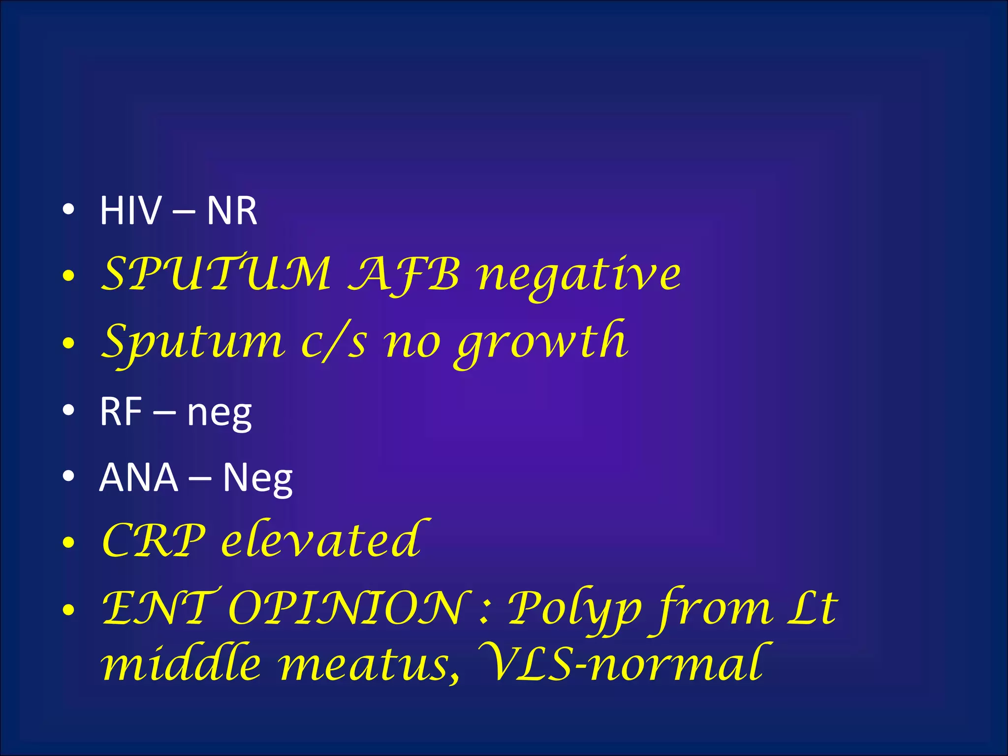 HIV – NR SPUTUM AFB negative Sputum c/s no growth RF – neg ANA – Neg CRP elevated ENT OPINION : Polyp from Lt middle meatus, VLS-normal 