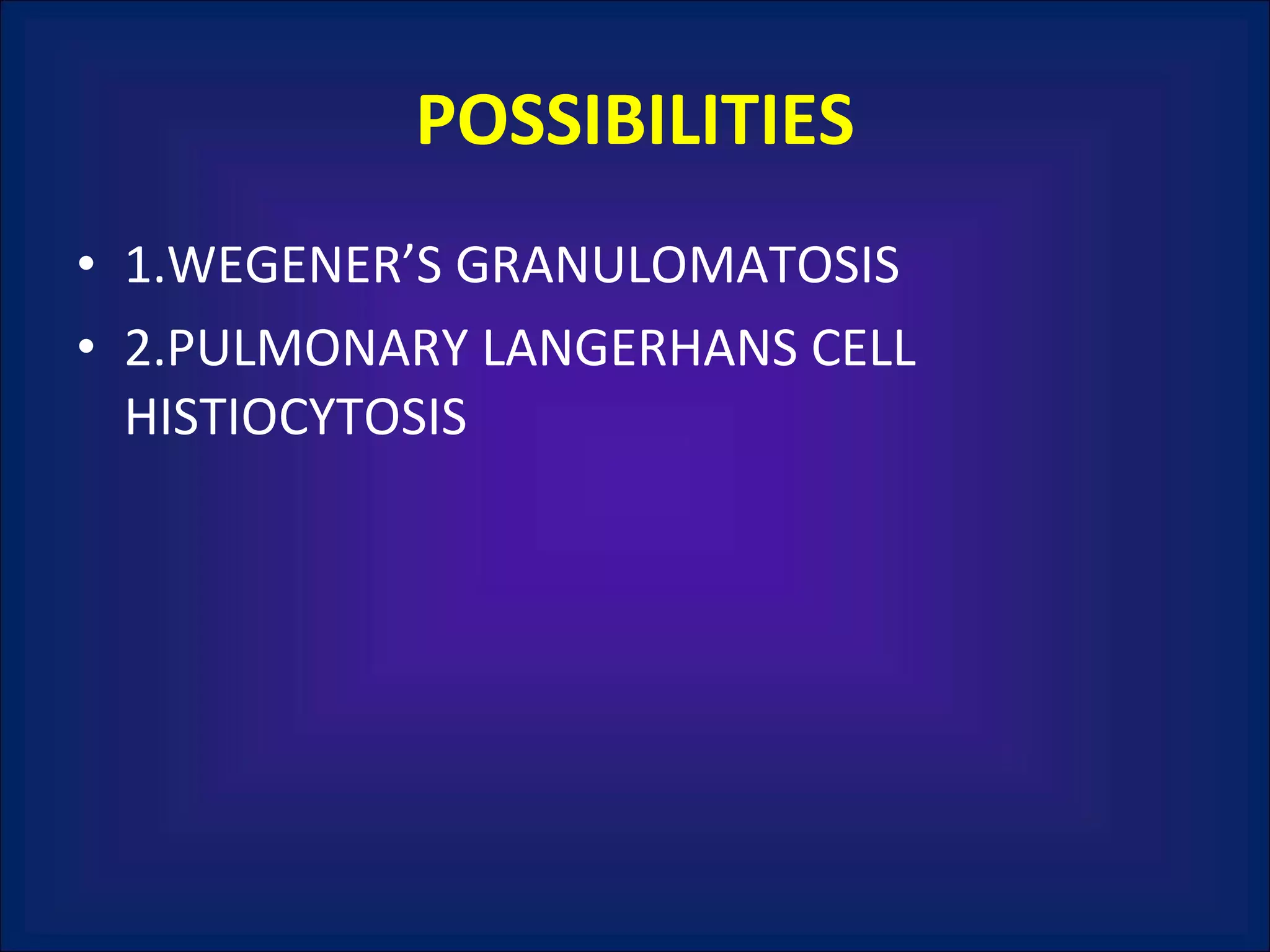 POSSIBILITIES 1.WEGENER’S GRANULOMATOSIS 2.PULMONARY LANGERHANS CELL HISTIOCYTOSIS 