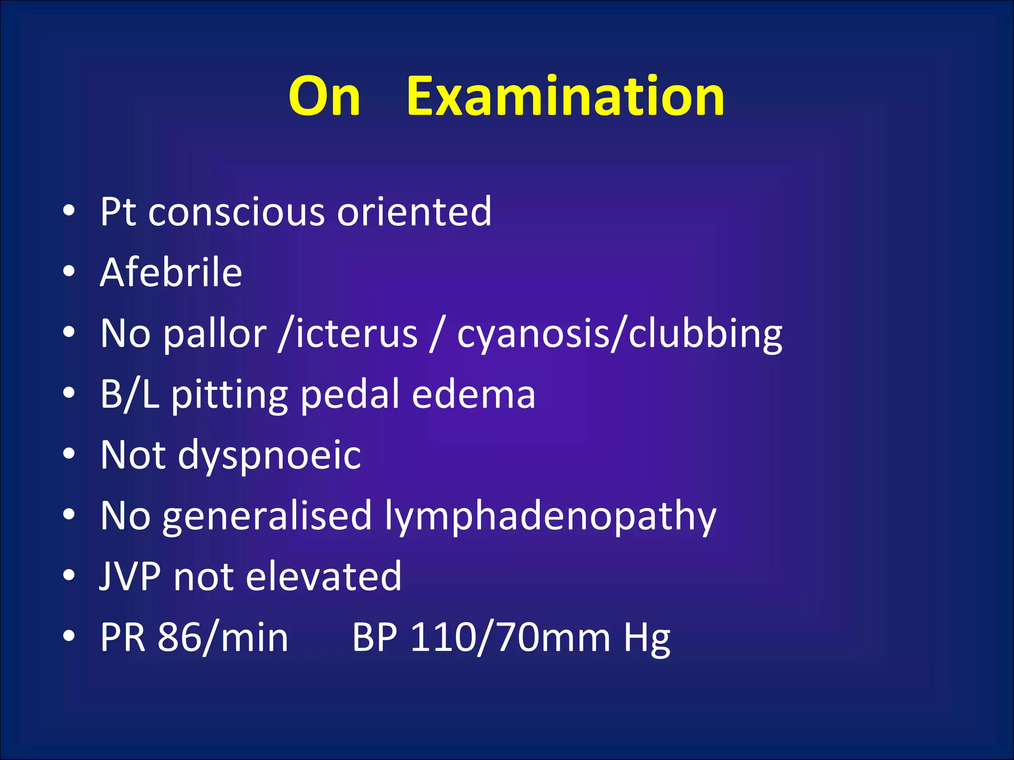 On  Examination Pt conscious oriented  Afebrile No pallor /icterus / cyanosis/clubbing B/L pitting pedal edema Not dyspnoeic No generalised lymphadenopathy JVP not elevated PR 86/min  BP 110/70mm Hg 