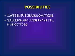 POSSIBILITIES 1.WEGENER’S GRANULOMATOSIS 2.PULMONARY LANGERHANS CELL HISTIOCYTOSIS 