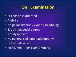 On  Examination Pt conscious oriented  Afebrile No pallor /icterus / cyanosis/clubbing B/L pitting pedal edema Not dyspnoeic No generalised lymphadenopathy JVP not elevated PR 86/min  BP 110/70mm Hg 