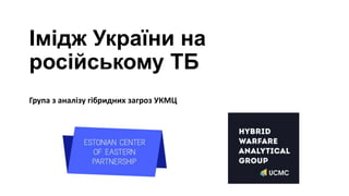 Імідж України на
російському ТБ
Група з аналізу гібридних загроз УКМЦ
 