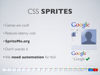 CSS SPRITES
• Games    are cool!

• Reduces   latency cost

• SpriteMe.org

• Don't   overdo it

• We   need automation fo...