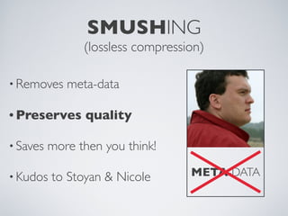 SMUSHING
                (lossless compression)

• Removes    meta-data

• Preserves      quality

• Saves   more then you...