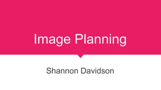 Image Planning
Shannon Davidson
 