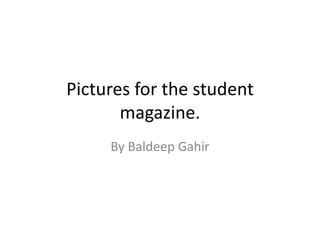 Pictures for the student
magazine.
By Baldeep Gahir
 