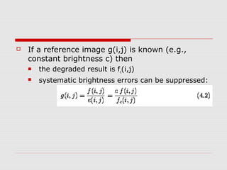    If a reference image g(i,j) is known (e.g.,
    constant brightness c) then
       the degraded result is fc(i,j)
       systematic brightness errors can be suppressed:
 