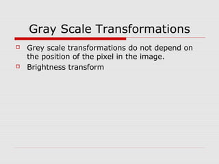 Gray Scale Transformations
   Grey scale transformations do not depend on
    the position of the pixel in the image.
   Brightness transform
 