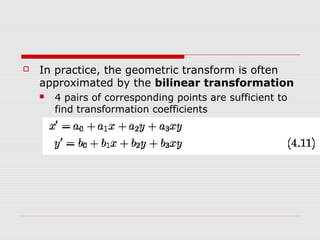    In practice, the geometric transform is often
    approximated by the bilinear transformation
       4 pairs of corresponding points are sufficient to
        find transformation coefficients
 