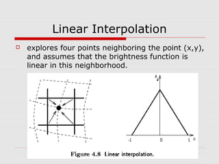 Linear Interpolation
   explores four points neighboring the point (x,y),
    and assumes that the brightness function is
    linear in this neighborhood.
 