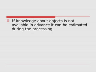    If knowledge about objects is not
    available in advance it can be estimated
    during the processing.
 