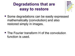 Degradations that are
           easy to restore
 Some  degradations can be easily expressed
 mathematically (convolution) and also
 restored simply in images.

 TheFourier transform H of the convolution
 function is used.
 