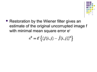  Restoration by the Wiener filter gives an
 estimate of the original uncorrupted image f
 with minimal mean square error e2
 