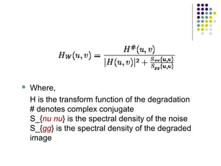    Where,
    H is the transform function of the degradation
    # denotes complex conjugate
    S_{nu nu} is the spectral density of the noise
    S_{gg} is the spectral density of the degraded
    image
 