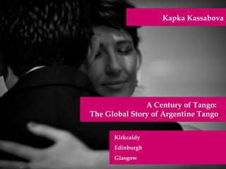Kapka Kassabova




               A Century of Tango:
The Global Story of Argentine Tango


      Kirkcaldy
      Edinburgh
      Glasgow
 