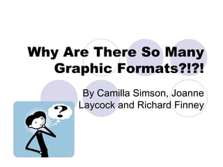 Why Are There So Many Graphic Formats?!?! By Camilla Simson, Joanne Laycock and Richard Finney 