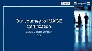 Our Journey to IMAGE Certification IMAGE Charter Member  2006 