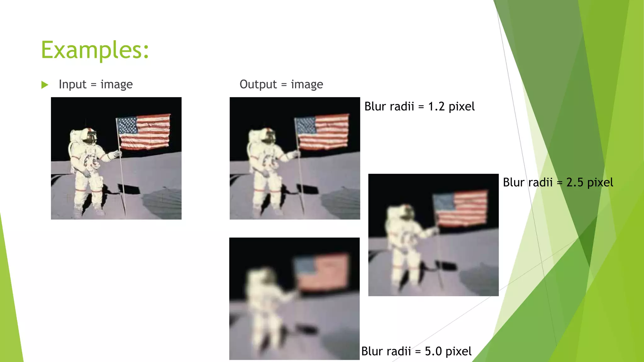 Examples:
 Input = image Output = image
Blur radii = 1.2 pixel
Blur radii = 2.5 pixel
Blur radii = 5.0 pixel
 