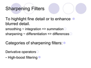 Sharpening Filters
To highlight fine detail or to enhance
blurred detail.
smoothing ~ integration => summation
sharpening ~ differentiation => differences
Categories of sharpening filters:
Derivative operators
- High-boost filtering
 