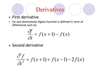 Derivatives
• First derivative
• for one dimensional digital function is defined in term of
differences such as:
• Second derivative

f
x
 f (x +1)  f (x)
2
f
x2
 f (x +1) + f (x 1) 2 f (x)
 