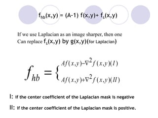 ))(,(2),(
))(,(2),(
{
IyxfyxAf
IIyxfyxAfhbf

+

I: if the center coefficient of the Laplacian mask is negative
II: if the center coefficient of the Laplacian mask is positive.
fhb(x,y) = (A-1) f(x,y)+ fs(x,y)
If we use Laplacian as an image sharper, then one
Can replace fs(x,y) by g(x,y)(for Laplacian)
 