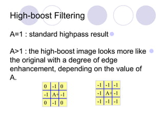 High-boost Filtering
A=1 : standard highpass result
A>1 : the high-boost image looks more like
the original with a degree of edge
enhancement, depending on the value of
A.
-1 -1
-1
A+8
-1
-1
-1
-1
-1
-1 0
0
A+4
-1
-1
0
-1
0
 