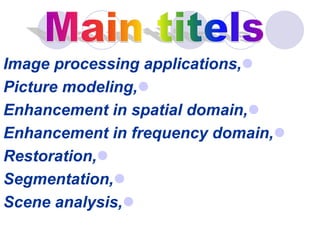 Image processing applications,
Picture modeling,
Enhancement in spatial domain,
Enhancement in frequency domain,
Restoration,
Segmentation,
Scene analysis,
 