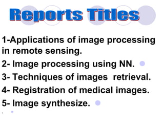 1-Applications of image processing
in remote sensing.
2- Image processing using NN.
3- Techniques of images retrieval.
4- Registration of medical images.
5- Image synthesize.
.
 