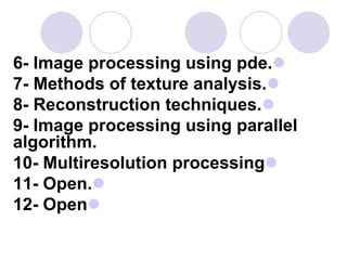 6- Image processing using pde.
7- Methods of texture analysis.
8- Reconstruction techniques.
9- Image processing using parallel
algorithm.
10- Multiresolution processing
11- Open.
12- Open
 