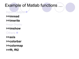 Example of Matlab functions …
Input / Output
>>imread
>>imwrite
Image Display
>>imshow
Others
>>axis
>>colorbar
>>colormap
>>fft, fft2
 