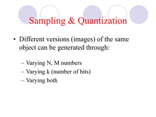 Sampling & Quantization
• Different versions (images) of the same
object can be generated through:
– Varying N, M numbers
– Varying k (number of bits)
– Varying both
 