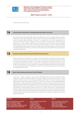 Elysium Technologies Private Limited
                                      ISO 9001:2008 A leading Research and Development Division
                                      Madurai | Chennai | Trichy | Coimbatore | Kollam| Singapore
                                      Website: elysiumtechnologies.com, elysiumtechnologies.info
                                      Email: info@elysiumtechnologies.com



                                                        IEEE Project List 2011 - 2012



            compares well with the state of the art.




14         A Variational Model for Segmentation of Overlapping Objects With Additive Intensity Value




            We propose a variant of the Mumford–Shah model for the segmentation of a pair of overlapping objects with additive
            intensity value. Unlike standard segmentation models, it does not only determine distinct objects in the image, but also
            recover the possibly multiple membership of the pixels. To accomplish this, some a priori knowledge about the
            smoothness of the object boundary is integrated into the model. Additivity is imposed through a soft constraint which
            allows the user to control the degree of additivity and is more robust than the hard constraint. We also show analytically
            that the additivity parameter can be chosen to achieve some stability conditions. To solve the optimization problem
            involving geometric quantities efficiently, we apply a multiphase level set method. Segmentation results on synthetic and
            real images validate the good performance of our model, and demonstrate the model’s applicability to images with multiple
            channels and multiple objects.




15         Accelerating X-Ray Data Collection Using Pyramid Beam Ray Casting Geometries




            Image reconstruction from its projections is a necessity in many applications such as medical (CT), security, inspection,
            and others. This paper extends the 2-D Fan-beam method in [2] to 3-D. The algorithm, called Pyramid Beam (PB), is based
            upon the parallel reconstruction algorithm in [1]. It allows fast capturing of the scanned data, and in 3-D, the
            reconstructions are based upon the discrete X-ray transform [1]. The PB geometries are reordered to fit parallel projection
            geometry. The underlying idea is to use the algorithm in [1] by porting the proposed PB geometries to fit the algorithm in
            [1]. The complexity of the algorithm is comparable with the 3-D FFT. The results show excellent reconstruction qualities
            while being simple for practical use.




16         Adaptive Multiwavelet-Based Watermarking Through JPW Masking




            In this paper, a multibit, multiplicative, spread spectrum watermarking using the discrete multiwavelet (including
            unbalanced and balanced multiwavelet) transform is presented. Performance improvement with respect to existing
            algorithm is obtained by means of a new just perceptual weighting (JPW) model. The new model incorporates various
            masking effects of human visual perception by taking into account the eye’s sensitivity to noise changes depending on
            spatial frequency, luminance and texture of all the image subbands. In contrast to conventional JND threshold model, JPW
            describing minimum perceptual sensitivity weighting to noise changes, is fitter for nonadditive watermarking. Specifically,
            watermarking strength is adaptively adjusted to obtain minimum perceptual distortion by employing the JPW model.
            Correspondingly, an adaptive optimum decoding is derived using a statistic model based on generalized-Gaussian
            distribution (GGD) for multiwavelet coefficients of the cover-image. Furthermore, the impact of multiwavelet characteristics
            on proposed watermarking scheme is also analyzed. Finally, the experimental results show that proposed JPW model can
            improve the quality of the watermarked image and give more robustness of the watermark as compared with a variety of
            state-of-the-art algorithms.




Madurai                                                Trichy                                           Kollam
Elysium Technologies Private Limited                   Elysium Technologies Private Limited             Elysium Technologies Private Limited
230, Church Road, Annanagar,                           3rd Floor,SI Towers,                             Surya Complex,Vendor junction,
Madurai , Tamilnadu – 625 020.                         15 ,Melapudur , Trichy,                          kollam,Kerala – 691 010.
Contact : 91452 4390702, 4392702, 4394702.             Tamilnadu – 620 001.                             Contact : 91474 2723622.
eMail: info@elysiumtechnologies.com                    Contact : 91431 - 4002234.                       eMail: elysium.kollam@gmail.com
                                                       eMail: elysium.trichy@gmail.com


                                                                              5
 